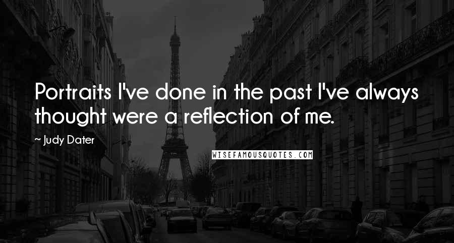Judy Dater Quotes: Portraits I've done in the past I've always thought were a reflection of me.