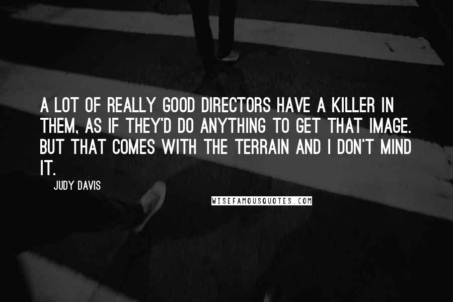 Judy Davis Quotes: A lot of really good directors have a killer in them, as if they'd do anything to get that image. But that comes with the terrain and I don't mind it.