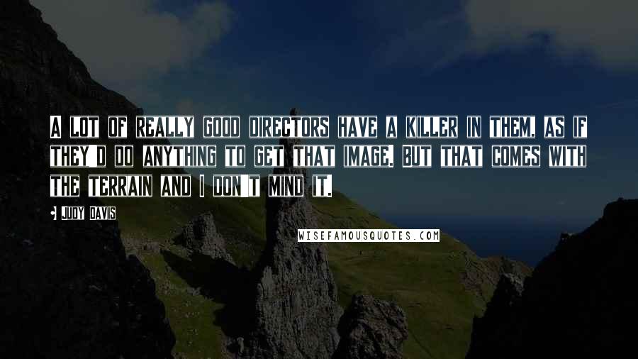 Judy Davis Quotes: A lot of really good directors have a killer in them, as if they'd do anything to get that image. But that comes with the terrain and I don't mind it.