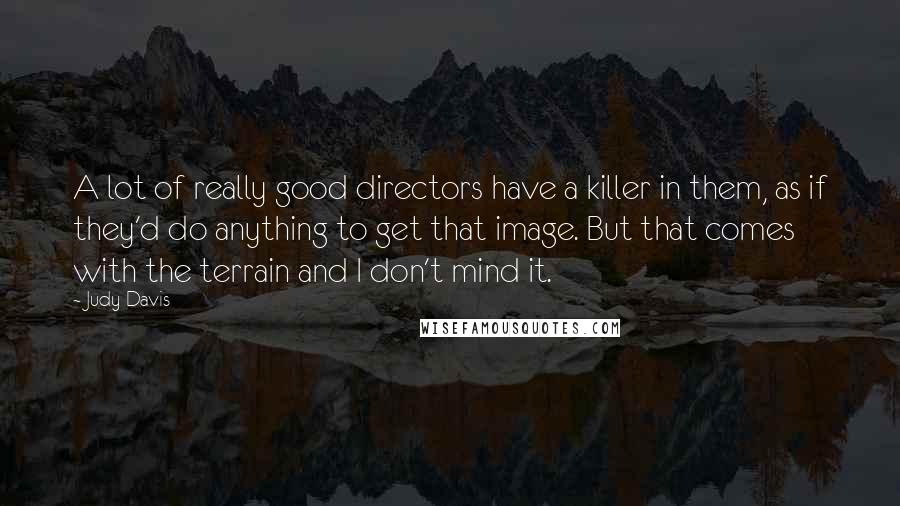 Judy Davis Quotes: A lot of really good directors have a killer in them, as if they'd do anything to get that image. But that comes with the terrain and I don't mind it.