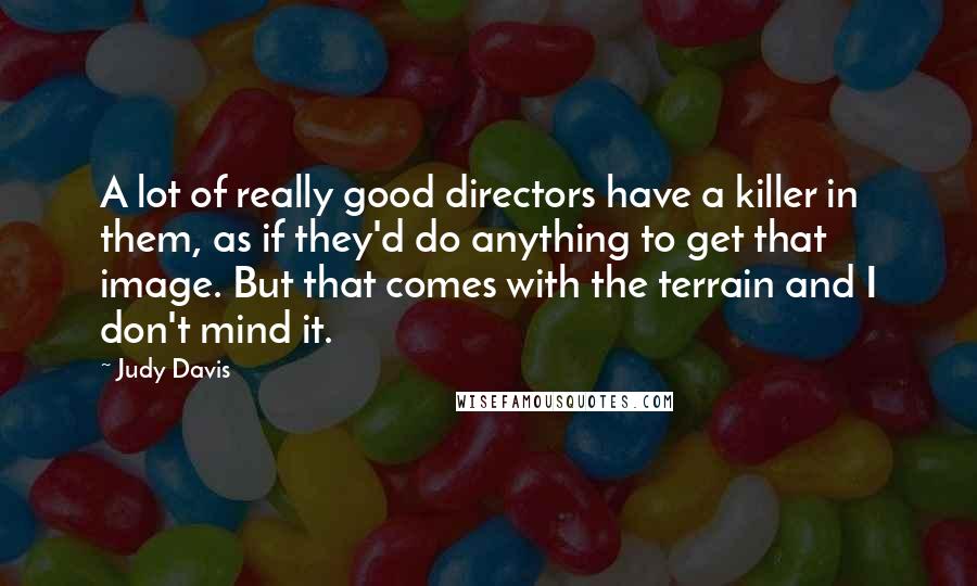 Judy Davis Quotes: A lot of really good directors have a killer in them, as if they'd do anything to get that image. But that comes with the terrain and I don't mind it.