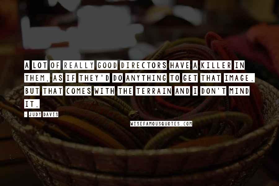 Judy Davis Quotes: A lot of really good directors have a killer in them, as if they'd do anything to get that image. But that comes with the terrain and I don't mind it.