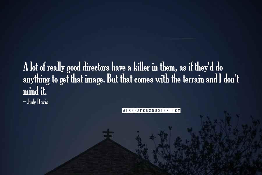 Judy Davis Quotes: A lot of really good directors have a killer in them, as if they'd do anything to get that image. But that comes with the terrain and I don't mind it.