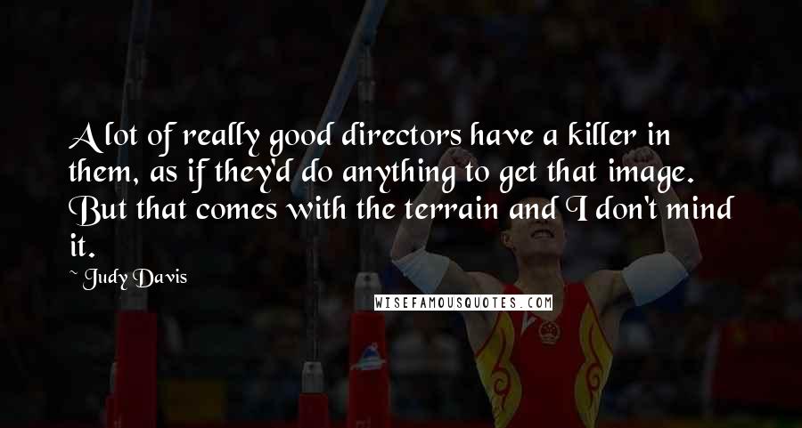 Judy Davis Quotes: A lot of really good directors have a killer in them, as if they'd do anything to get that image. But that comes with the terrain and I don't mind it.