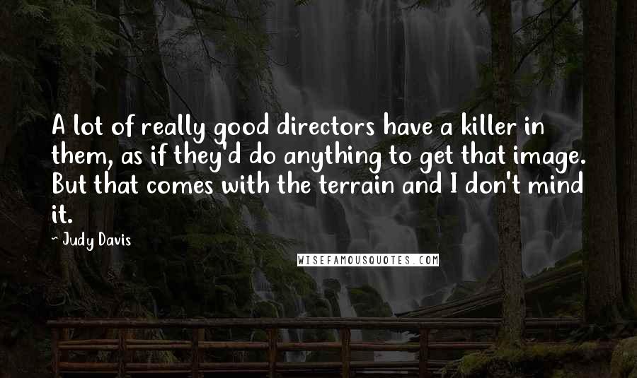 Judy Davis Quotes: A lot of really good directors have a killer in them, as if they'd do anything to get that image. But that comes with the terrain and I don't mind it.