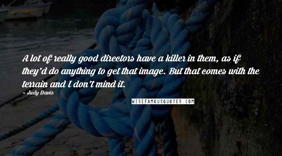 Judy Davis Quotes: A lot of really good directors have a killer in them, as if they'd do anything to get that image. But that comes with the terrain and I don't mind it.