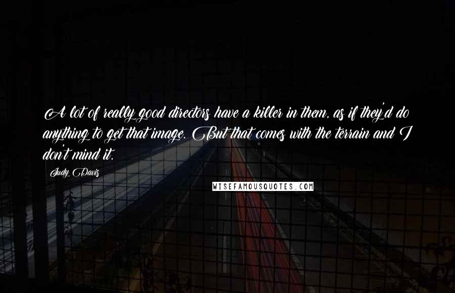 Judy Davis Quotes: A lot of really good directors have a killer in them, as if they'd do anything to get that image. But that comes with the terrain and I don't mind it.
