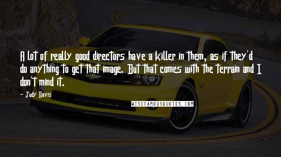 Judy Davis Quotes: A lot of really good directors have a killer in them, as if they'd do anything to get that image. But that comes with the terrain and I don't mind it.