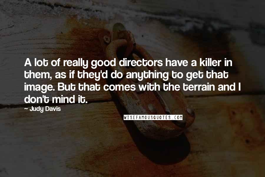 Judy Davis Quotes: A lot of really good directors have a killer in them, as if they'd do anything to get that image. But that comes with the terrain and I don't mind it.