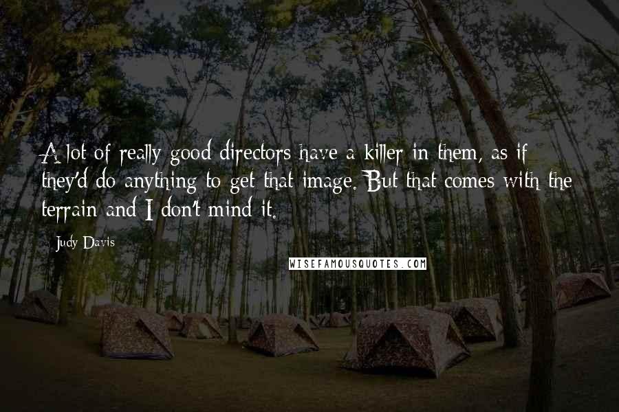 Judy Davis Quotes: A lot of really good directors have a killer in them, as if they'd do anything to get that image. But that comes with the terrain and I don't mind it.
