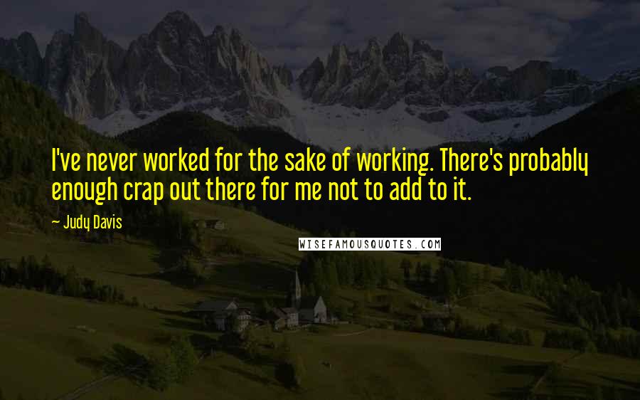 Judy Davis Quotes: I've never worked for the sake of working. There's probably enough crap out there for me not to add to it.