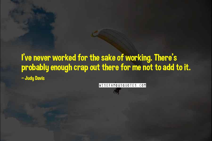 Judy Davis Quotes: I've never worked for the sake of working. There's probably enough crap out there for me not to add to it.