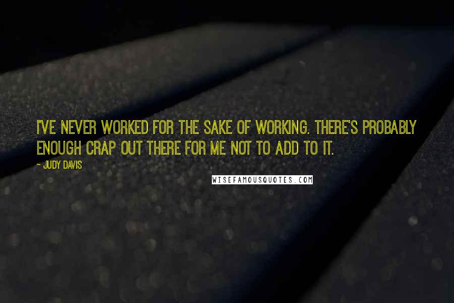 Judy Davis Quotes: I've never worked for the sake of working. There's probably enough crap out there for me not to add to it.