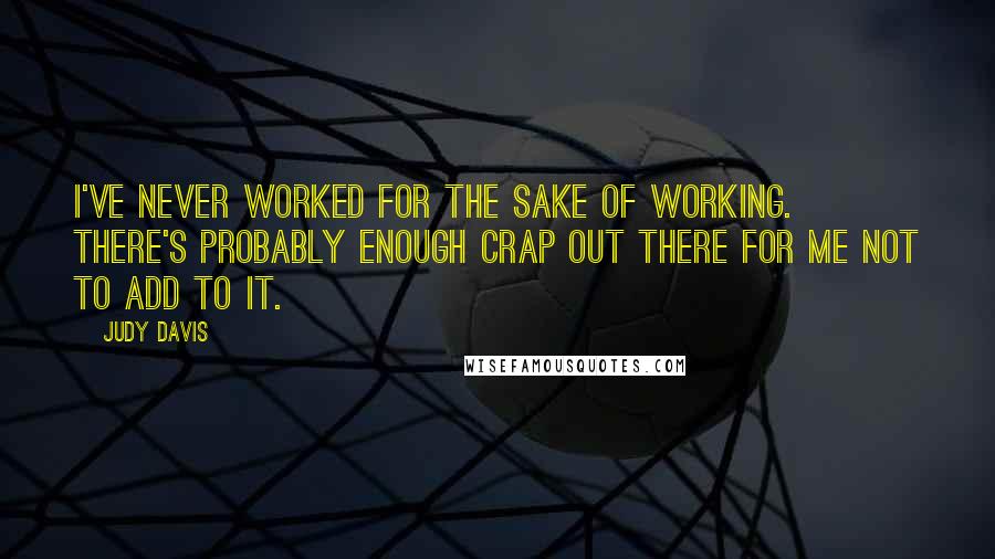 Judy Davis Quotes: I've never worked for the sake of working. There's probably enough crap out there for me not to add to it.