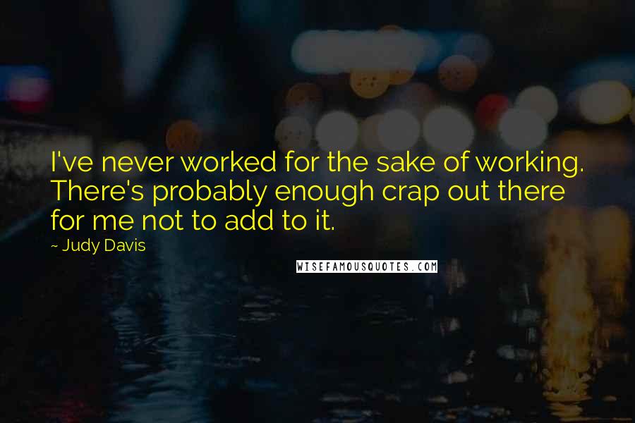 Judy Davis Quotes: I've never worked for the sake of working. There's probably enough crap out there for me not to add to it.