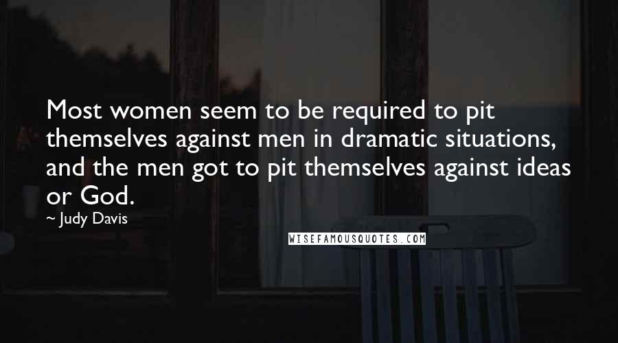 Judy Davis Quotes: Most women seem to be required to pit themselves against men in dramatic situations, and the men got to pit themselves against ideas or God.