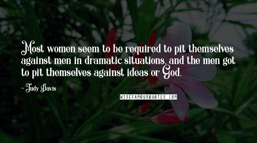 Judy Davis Quotes: Most women seem to be required to pit themselves against men in dramatic situations, and the men got to pit themselves against ideas or God.