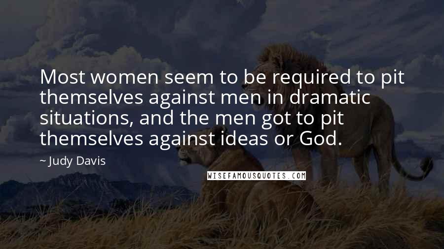 Judy Davis Quotes: Most women seem to be required to pit themselves against men in dramatic situations, and the men got to pit themselves against ideas or God.