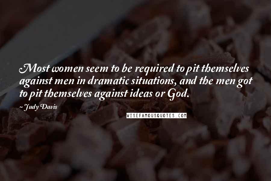 Judy Davis Quotes: Most women seem to be required to pit themselves against men in dramatic situations, and the men got to pit themselves against ideas or God.