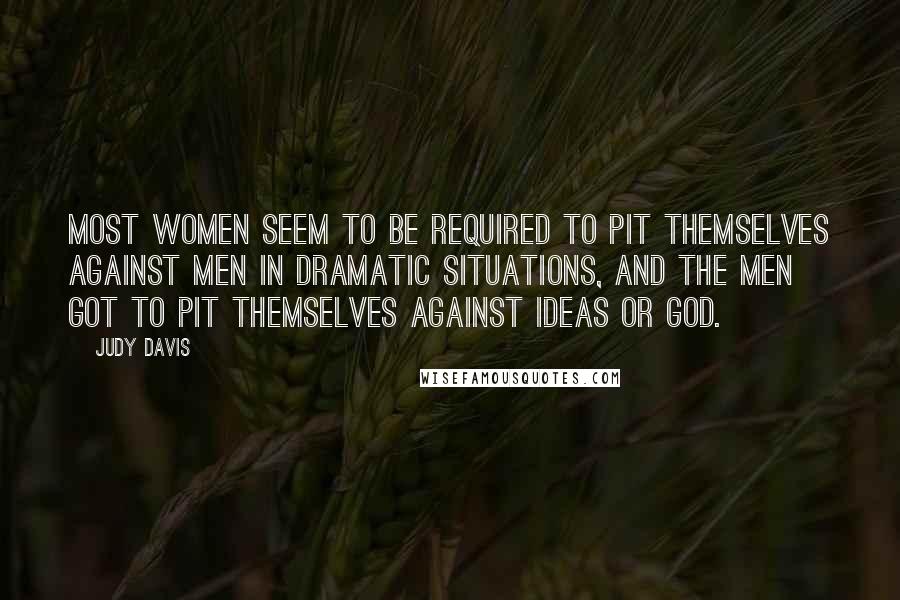 Judy Davis Quotes: Most women seem to be required to pit themselves against men in dramatic situations, and the men got to pit themselves against ideas or God.