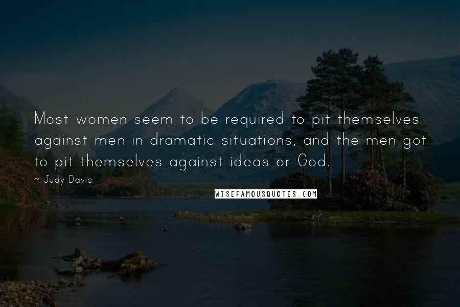 Judy Davis Quotes: Most women seem to be required to pit themselves against men in dramatic situations, and the men got to pit themselves against ideas or God.