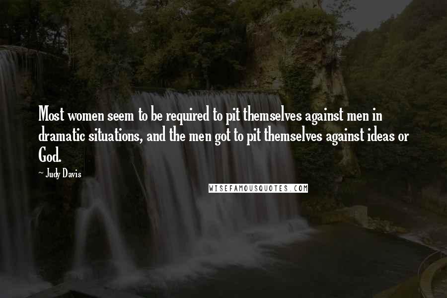 Judy Davis Quotes: Most women seem to be required to pit themselves against men in dramatic situations, and the men got to pit themselves against ideas or God.