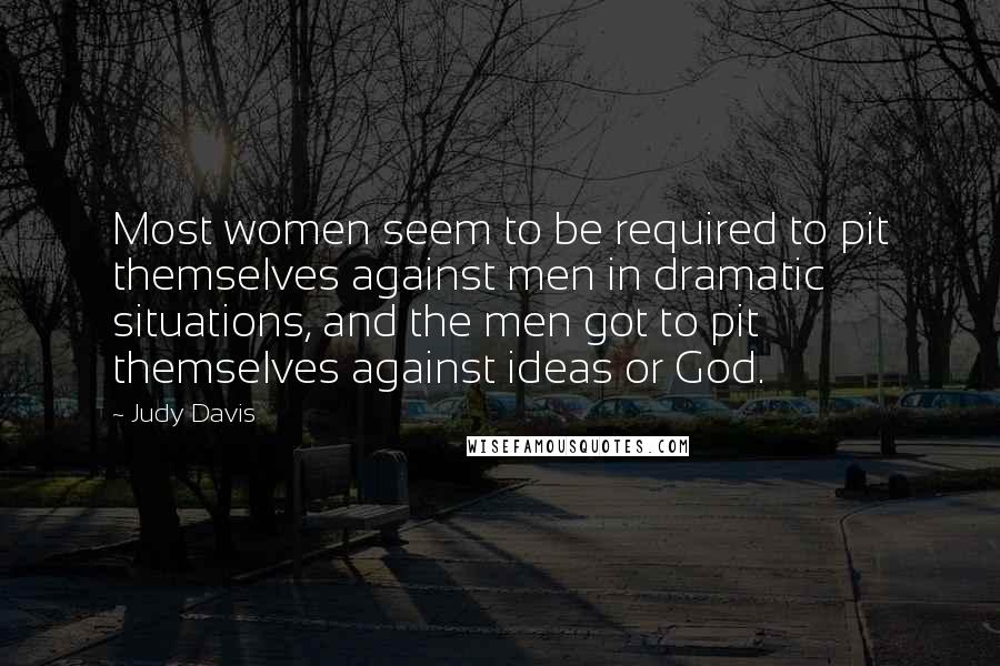 Judy Davis Quotes: Most women seem to be required to pit themselves against men in dramatic situations, and the men got to pit themselves against ideas or God.