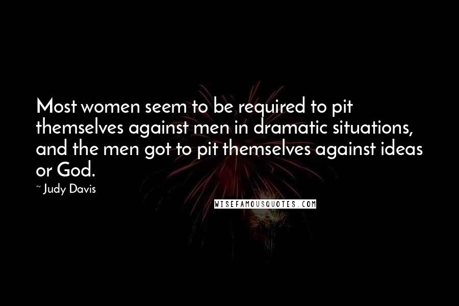 Judy Davis Quotes: Most women seem to be required to pit themselves against men in dramatic situations, and the men got to pit themselves against ideas or God.