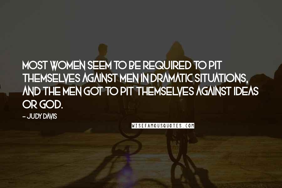 Judy Davis Quotes: Most women seem to be required to pit themselves against men in dramatic situations, and the men got to pit themselves against ideas or God.