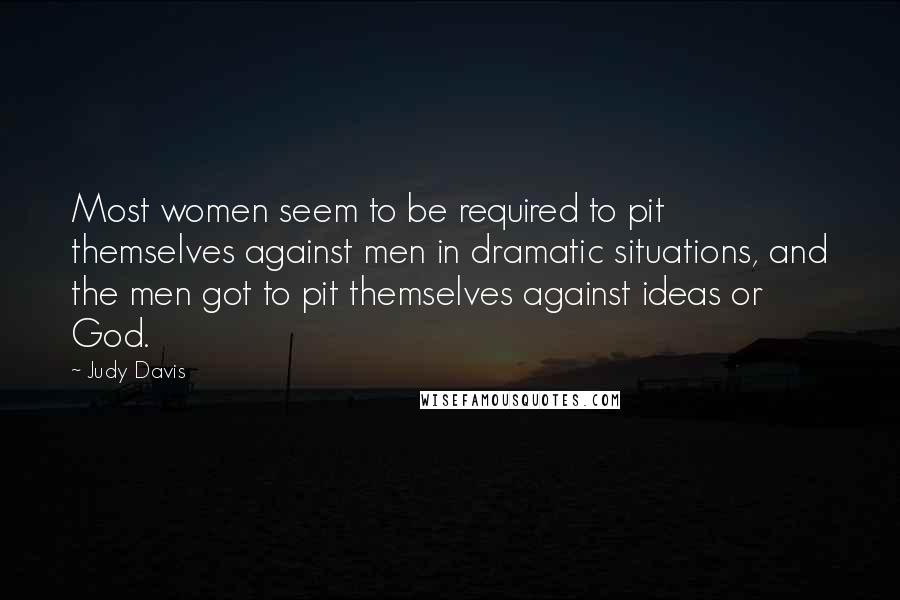 Judy Davis Quotes: Most women seem to be required to pit themselves against men in dramatic situations, and the men got to pit themselves against ideas or God.