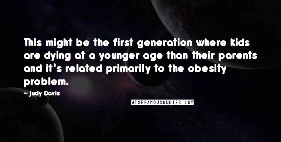 Judy Davis Quotes: This might be the first generation where kids are dying at a younger age than their parents and it's related primarily to the obesity problem.