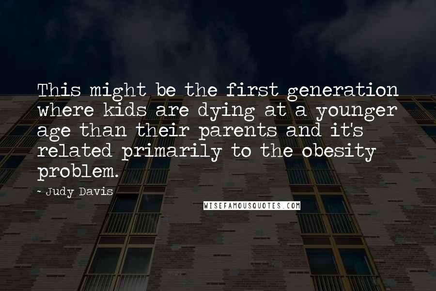 Judy Davis Quotes: This might be the first generation where kids are dying at a younger age than their parents and it's related primarily to the obesity problem.