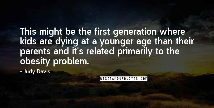 Judy Davis Quotes: This might be the first generation where kids are dying at a younger age than their parents and it's related primarily to the obesity problem.