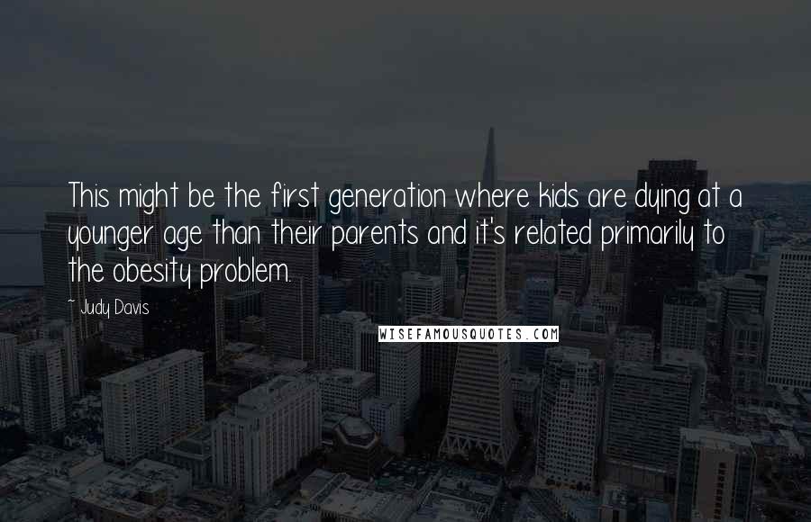 Judy Davis Quotes: This might be the first generation where kids are dying at a younger age than their parents and it's related primarily to the obesity problem.