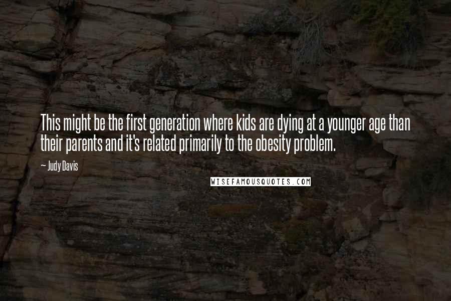 Judy Davis Quotes: This might be the first generation where kids are dying at a younger age than their parents and it's related primarily to the obesity problem.
