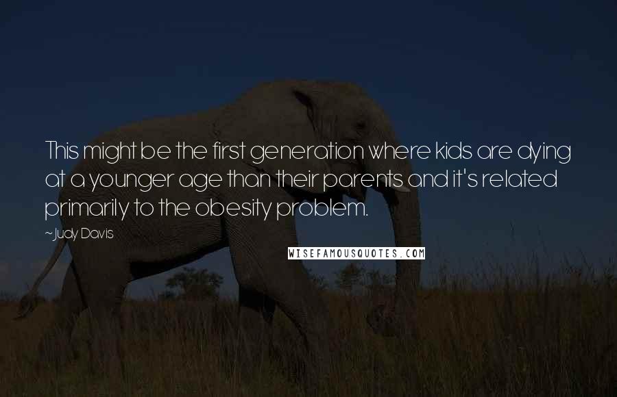 Judy Davis Quotes: This might be the first generation where kids are dying at a younger age than their parents and it's related primarily to the obesity problem.