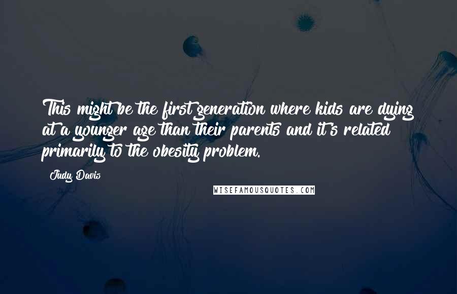 Judy Davis Quotes: This might be the first generation where kids are dying at a younger age than their parents and it's related primarily to the obesity problem.