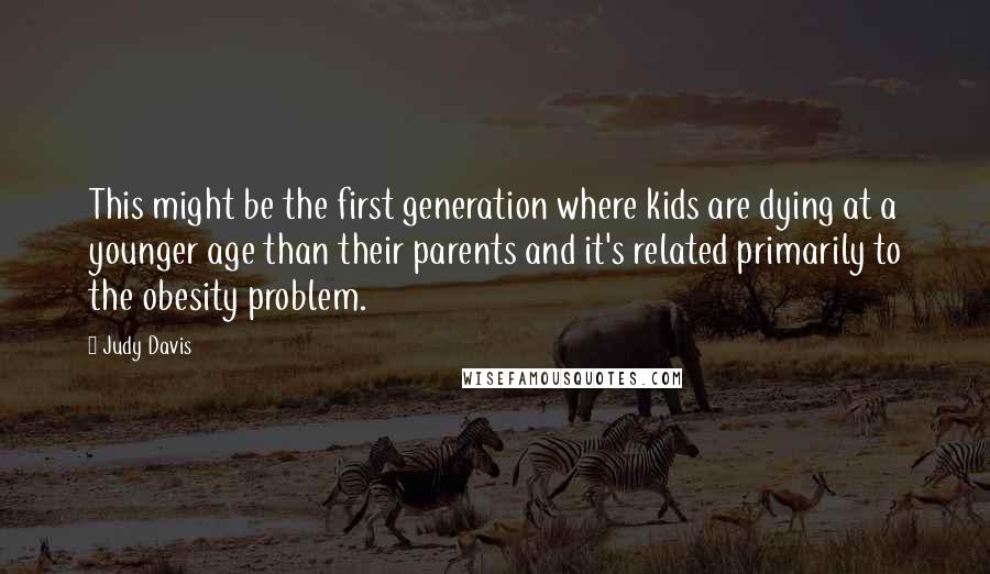 Judy Davis Quotes: This might be the first generation where kids are dying at a younger age than their parents and it's related primarily to the obesity problem.