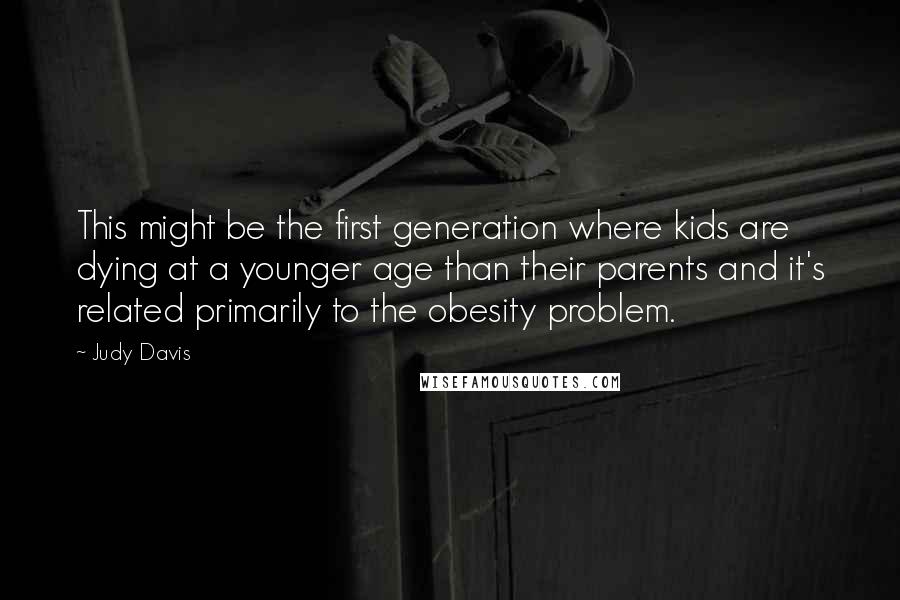 Judy Davis Quotes: This might be the first generation where kids are dying at a younger age than their parents and it's related primarily to the obesity problem.