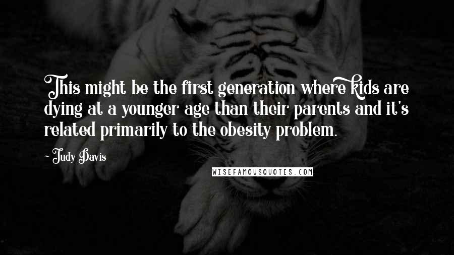 Judy Davis Quotes: This might be the first generation where kids are dying at a younger age than their parents and it's related primarily to the obesity problem.