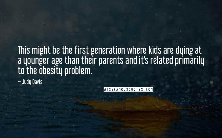 Judy Davis Quotes: This might be the first generation where kids are dying at a younger age than their parents and it's related primarily to the obesity problem.