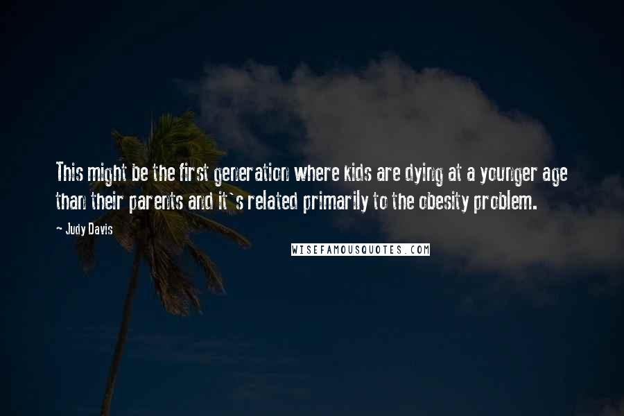 Judy Davis Quotes: This might be the first generation where kids are dying at a younger age than their parents and it's related primarily to the obesity problem.