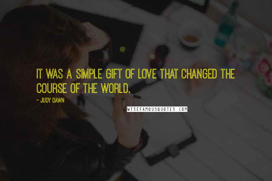 Judy Dawn Quotes: It was a simple gift of love that changed the course of the world.
