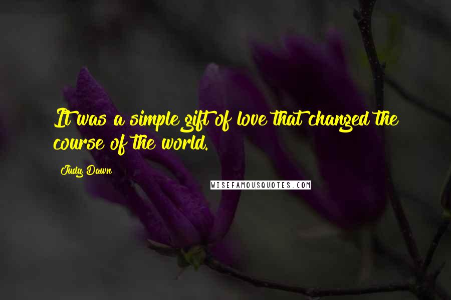 Judy Dawn Quotes: It was a simple gift of love that changed the course of the world.