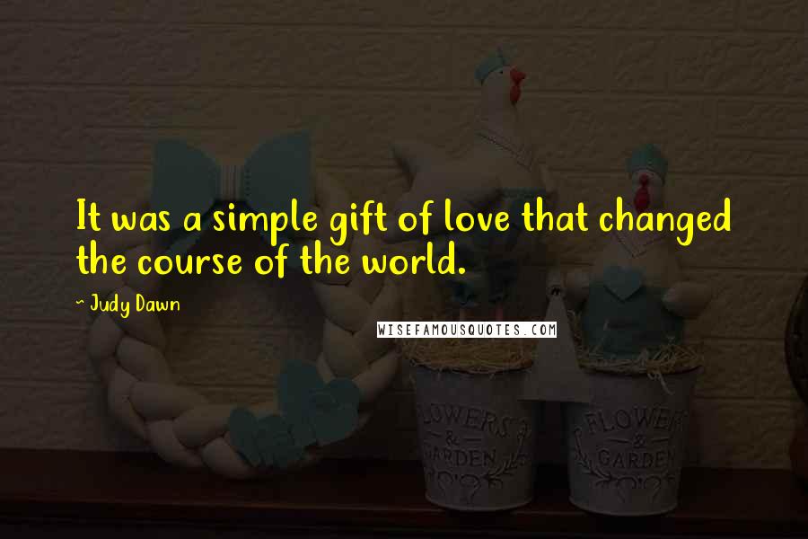 Judy Dawn Quotes: It was a simple gift of love that changed the course of the world.