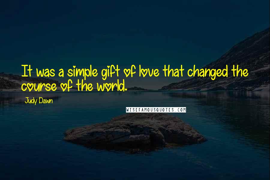 Judy Dawn Quotes: It was a simple gift of love that changed the course of the world.