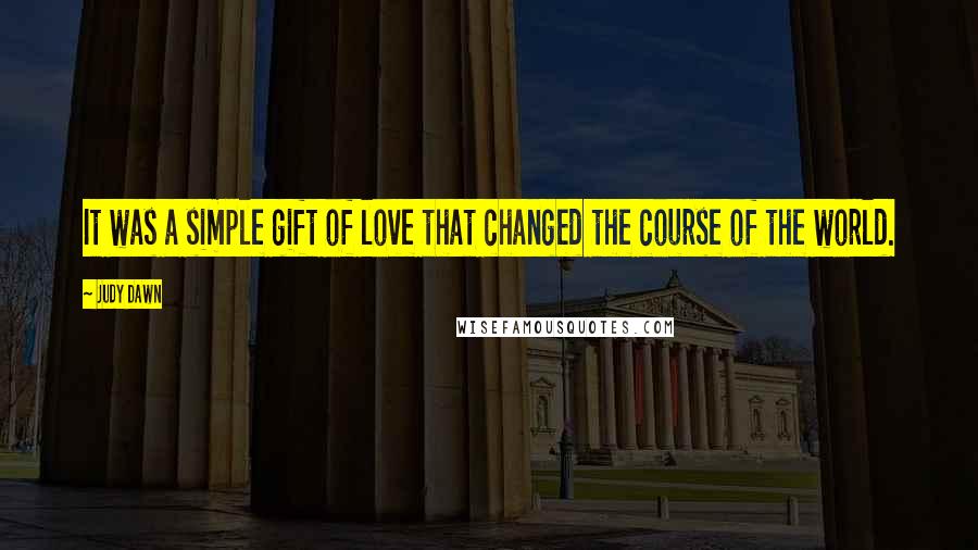 Judy Dawn Quotes: It was a simple gift of love that changed the course of the world.