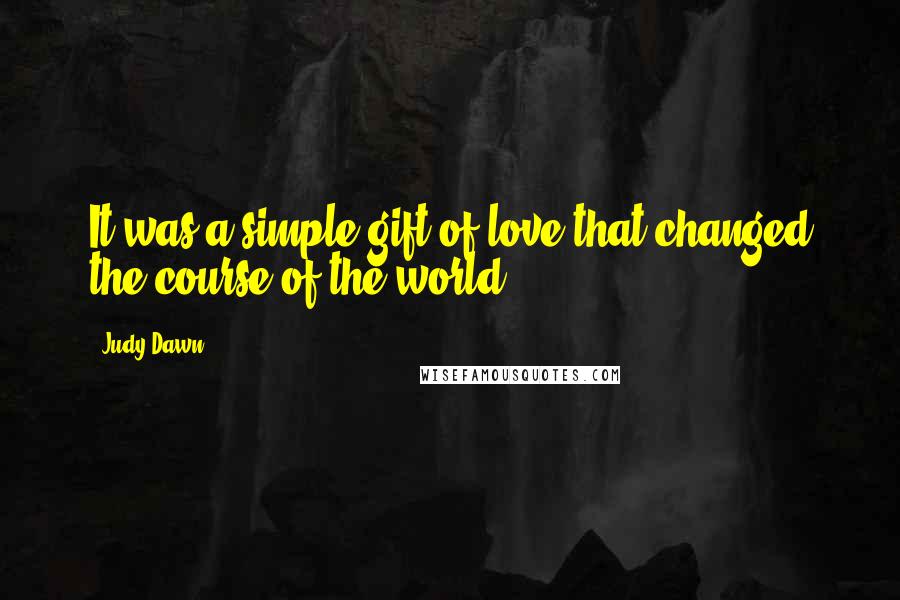 Judy Dawn Quotes: It was a simple gift of love that changed the course of the world.