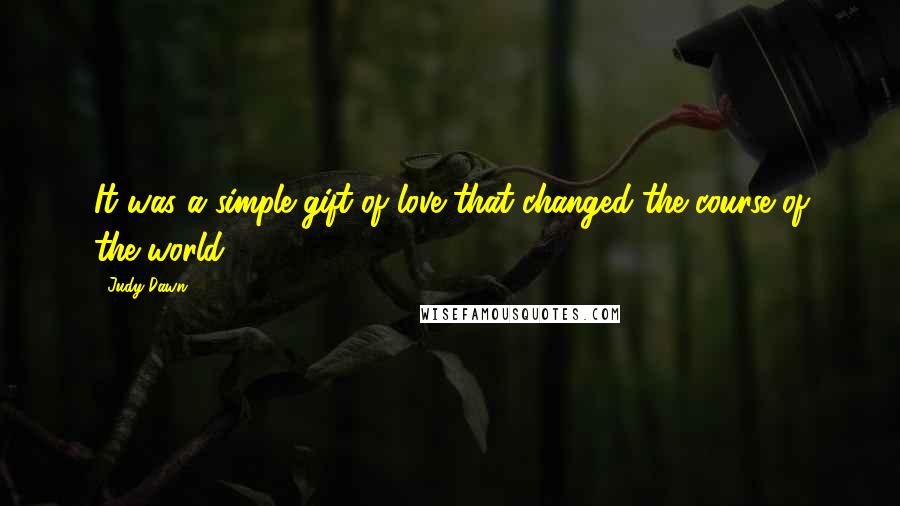Judy Dawn Quotes: It was a simple gift of love that changed the course of the world.