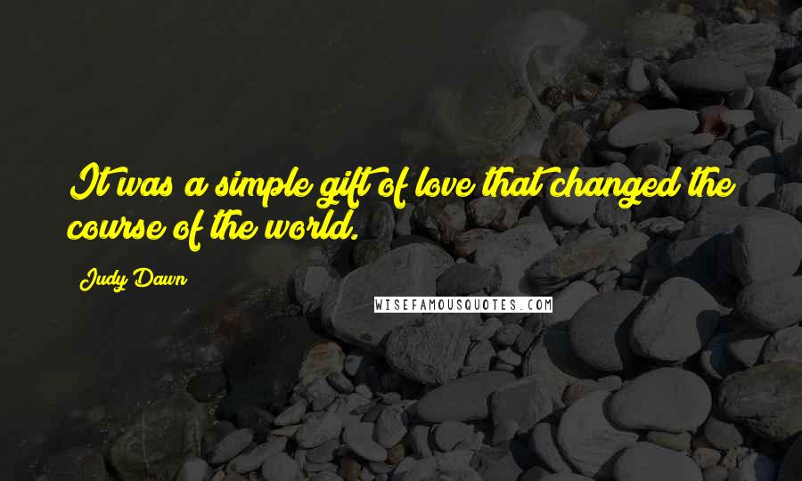Judy Dawn Quotes: It was a simple gift of love that changed the course of the world.